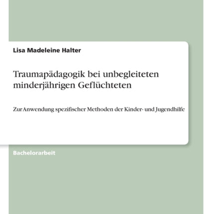 Traumapdagogik bei unbegleiteten minderjhrigen Geflchteten Zur Anwendung spezifischer Methoden der Kinder und Jugendhilfe