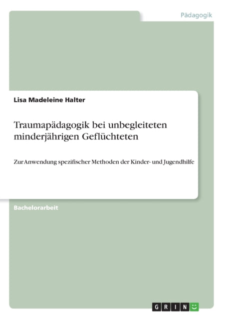 Traumapdagogik bei unbegleiteten minderjhrigen Geflchteten Zur Anwendung spezifischer Methoden der Kinder und Jugendhilfe