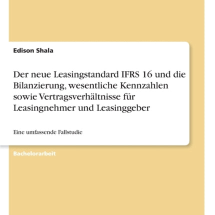 Der neue Leasingstandard IFRS 16 und die Bilanzierung wesentliche Kennzahlen sowie Vertragsverhltnisse fr Leasingnehmer und Leasinggeber Eine umfassende Fallstudie