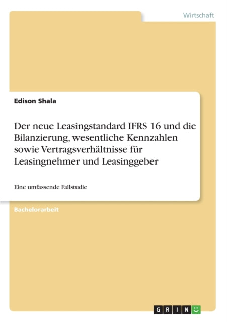 Der neue Leasingstandard IFRS 16 und die Bilanzierung wesentliche Kennzahlen sowie Vertragsverhltnisse fr Leasingnehmer und Leasinggeber Eine umfassende Fallstudie