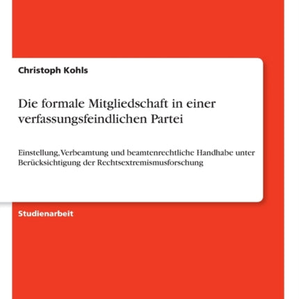 Die formale Mitgliedschaft in einer verfassungsfeindlichen Partei Einstellung Verbeamtung und beamtenrechtliche Handhabe unter Bercksichtigung der Rechtsextremismusforschung