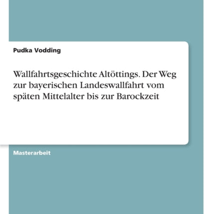 Wallfahrtsgeschichte Altttings Der Weg zur bayerischen Landeswallfahrt vom spten Mittelalter bis zur Barockzeit