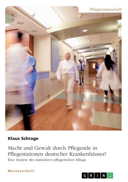 Macht und Gewalt durch Pflegende in Pflegestationen deutscher Krankenhuser Eine Analyse des stationren pflegerischen Alltags