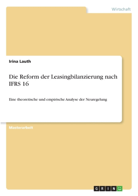 Die Reform der Leasingbilanzierung nach IFRS 16 Eine theoretische und empirische Analyse der Neuregelung