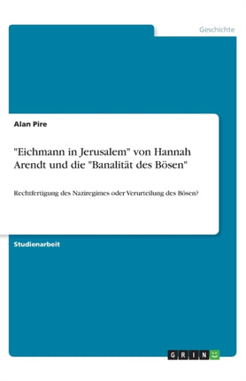 Eichmann in Jerusalem von Hannah Arendt und die Banalitt des Bsen Rechtfertigung des Naziregimes oder Verurteilung des Bsen