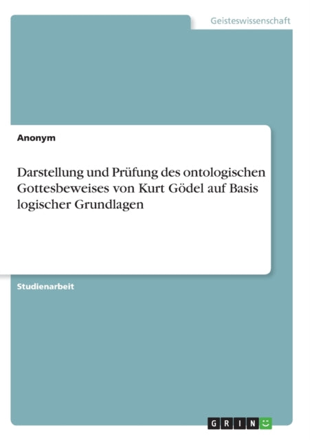 Darstellung und Prfung des ontologischen Gottesbeweises von Kurt Gdel auf Basis logischer Grundlagen