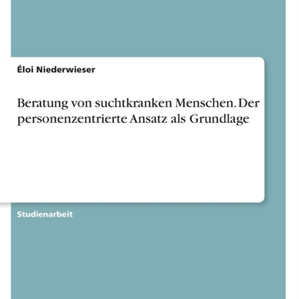 Beratung von suchtkranken Menschen Der personenzentrierte Ansatz als Grundlage