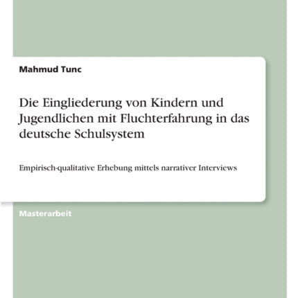 Die Eingliederung von Kindern und Jugendlichen mit Fluchterfahrung in das deutsche Schulsystem Empirischqualitative Erhebung mittels narrativer Interviews