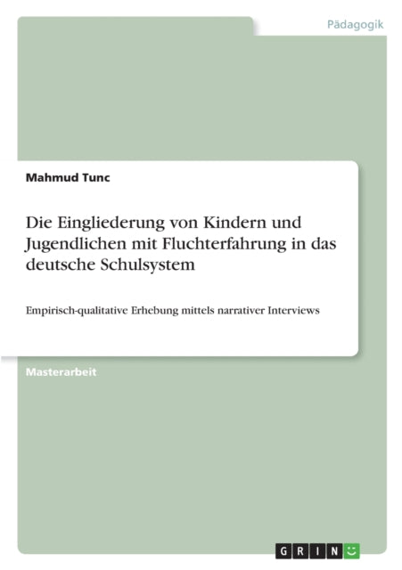 Die Eingliederung von Kindern und Jugendlichen mit Fluchterfahrung in das deutsche Schulsystem Empirischqualitative Erhebung mittels narrativer Interviews