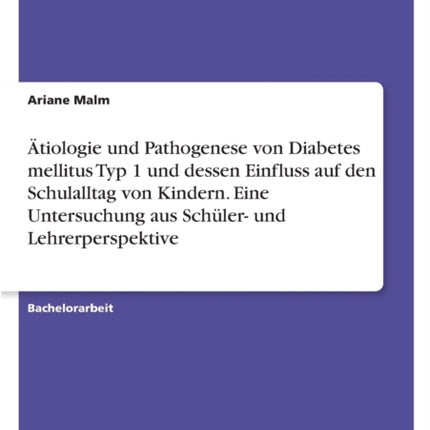 Ätiologie und Pathogenese von Diabetes mellitus Typ 1 und dessen Einfluss auf den Schulalltag von Kindern. Eine Untersuchung aus Schüler und Lehrerperspektive