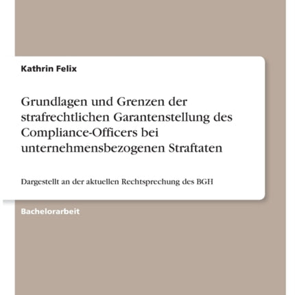 Grundlagen und Grenzen der strafrechtlichen Garantenstellung des ComplianceOfficers bei unternehmensbezogenen Straftaten Dargestellt an der aktuellen Rechtsprechung des BGH