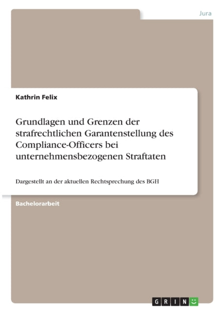 Grundlagen und Grenzen der strafrechtlichen Garantenstellung des ComplianceOfficers bei unternehmensbezogenen Straftaten Dargestellt an der aktuellen Rechtsprechung des BGH