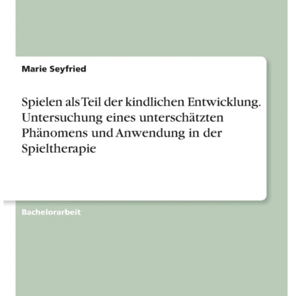 Spielen als Teil der kindlichen Entwicklung. Untersuchung eines unterschätzten Phänomens und Anwendung in der Spieltherapie