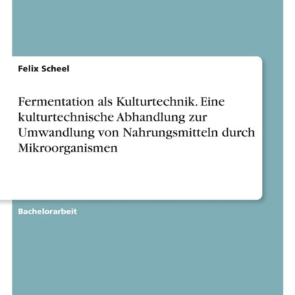 Fermentation als Kulturtechnik. Eine kulturtechnische Abhandlung zur Umwandlung von Nahrungsmitteln durch Mikroorganismen