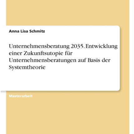 Unternehmensberatung 2035. Entwicklung einer Zukunftsutopie für Unternehmensberatungen auf Basis der Systemtheorie