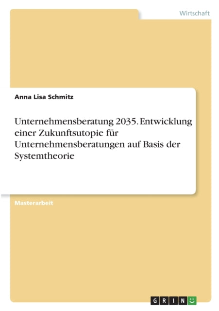 Unternehmensberatung 2035. Entwicklung einer Zukunftsutopie für Unternehmensberatungen auf Basis der Systemtheorie