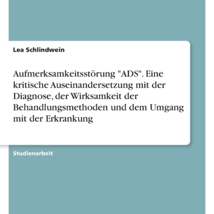 Aufmerksamkeitsstörung ADS. Eine kritische Auseinandersetzung mit der Diagnose der Wirksamkeit der Behandlungsmethoden und dem Umgang mit der Erkrankung