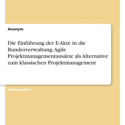 Die Einführung der EAkte in die Bundesverwaltung. Agile Projektmanagementansätze als Alternative zum klassischen Projektmanagement