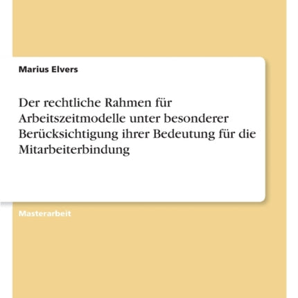 Der rechtliche Rahmen für Arbeitszeitmodelle unter besonderer Berücksichtigung ihrer Bedeutung für die Mitarbeiterbindung