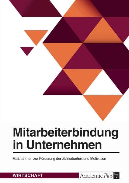 Mitarbeiterbindung in Unternehmen. Maßnahmen zur Förderung der Zufriedenheit und Motivation