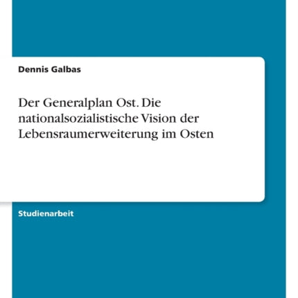 Der Generalplan Ost. Die nationalsozialistische Vision der Lebensraumerweiterung im Osten