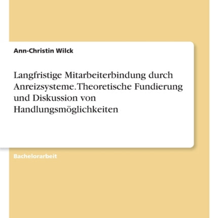 Langfristige Mitarbeiterbindung durch Anreizsysteme. Theoretische Fundierung und Diskussion von Handlungsmöglichkeiten