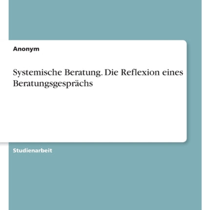 Systemische Beratung. Die Reflexion eines Beratungsgesprächs