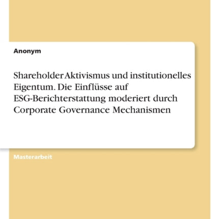 Shareholder Aktivismus und institutionelles Eigentum. Die Einflüsse auf ESGBerichterstattung moderiert durch Corporate Governance Mechanismen