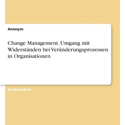 Change Management. Umgang mit Widerständen bei Veränderungsprozessen in Organisationen