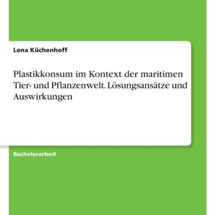 Plastikkonsum im Kontext der maritimen Tier und Pflanzenwelt. Lösungsansätze und Auswirkungen