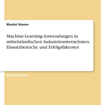 MachineLearningAnwendungen in mittelständischen Industrieunternehmen. Einsatzbereiche und Erfolgsfaktoren