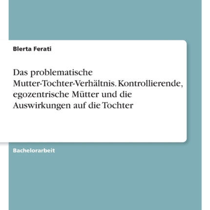 Das problematische MutterTochterVerhältnis. Kontrollierende egozentrische Mütter und die Auswirkungen auf die Tochter