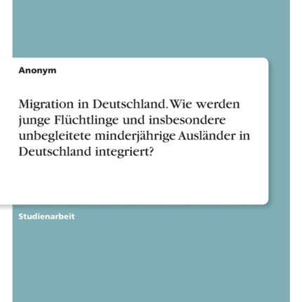 Migration in Deutschland. Wie werden junge Flüchtlinge und insbesondere unbegleitete minderjährige Ausländer in Deutschland integriert