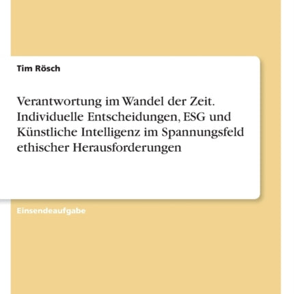 Verantwortung im Wandel der Zeit. Individuelle Entscheidungen ESG und Künstliche Intelligenz im Spannungsfeld ethischer Herausforderungen