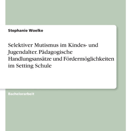 Selektiver Mutismus im Kindes und Jugendalter. Pädagogische Handlungsansätze und Fördermöglichkeiten im Setting Schule