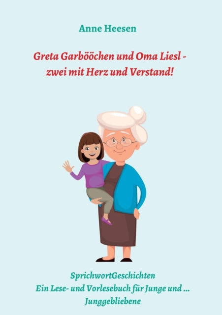 Greta Garbööchen und Oma Liesl - zwei mit Herz und Verstand!: SprichwortGeschichten Ein Lese- und Vorlesebuch für Junge und ... Junggebliebene