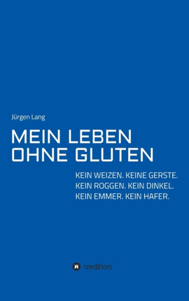 Mein Leben Ohne Gluten: Kein Weizen. Keine Gerste. Kein Roggen. Kein Dinkel. Kein Emmer. Kein Hafer.