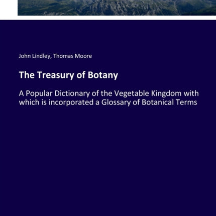 The Treasury of Botany A Popular Dictionary of the Vegetable Kingdom with which is incorporated a Glossary of Botanical Terms