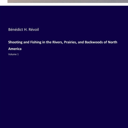 Shooting and Fishing in the Rivers, Prairies, and Backwoods of North America: Volume 1