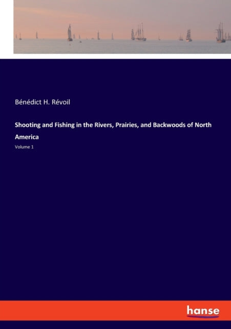 Shooting and Fishing in the Rivers, Prairies, and Backwoods of North America: Volume 1