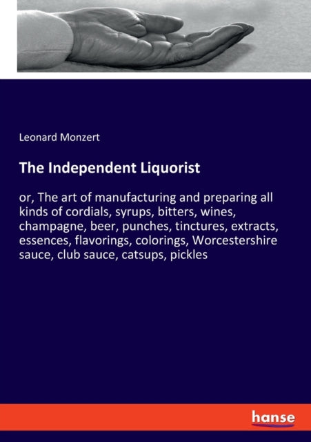 The Independent Liquorist: or, The art of manufacturing and preparing all kinds of cordials, syrups, bitters, wines, champagne, beer, punches, tinctures, extracts, essences, flavorings, colorings, Worcestershire sauce, club sauce, catsups,