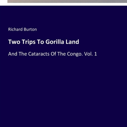 Two Trips To Gorilla Land: And The Cataracts Of The Congo. Vol. 1