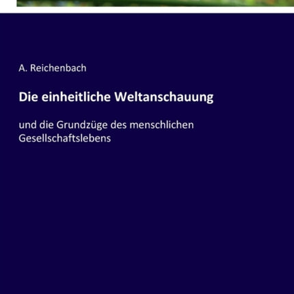 Die einheitliche Weltanschauung: und die Grundzüge des menschlichen Gesellschaftslebens