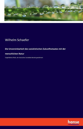 Die Unvereinbarkeit des sozialistischen Zukunftsstaates mit der menschlichen Natur: Ungehaltene Rede, der deutschen Sozialdemokratie gewidment