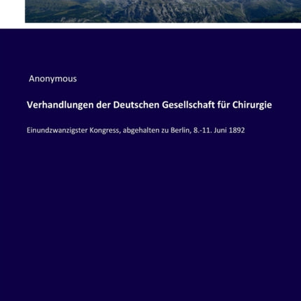 Verhandlungen der Deutschen Gesellschaft für Chirurgie: Einundzwanzigster Kongress, abgehalten zu Berlin, 8.-11. Juni 1892