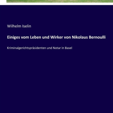 Einiges vom Leben und Wirker von Nikolaus Bernoulli: Kriminalgerichtspräsidenten und Notar in Basel