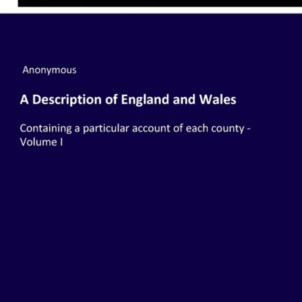 A Description of England and Wales: Containing a particular account of each county - Volume I