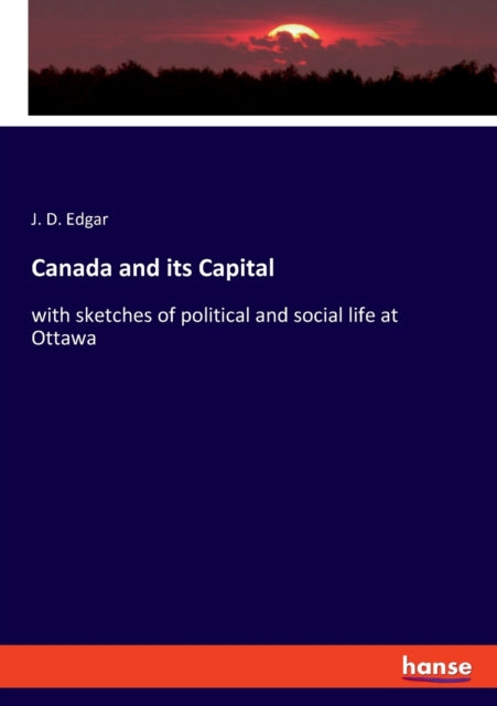 Canada and its Capital: with sketches of political and social life at Ottawa