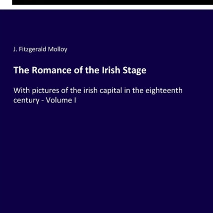 The Romance of the Irish Stage: With pictures of the irish capital in the eighteenth century - Volume I