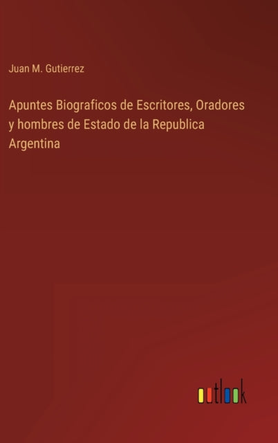 Apuntes Biograficos de Escritores, Oradores y hombres de Estado de la Republica Argentina